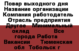 Повар выходного дня › Название организации ­ Компания-работодатель › Отрасль предприятия ­ Другое › Минимальный оклад ­ 10 000 - Все города Работа » Вакансии   . Тюменская обл.,Тобольск г.